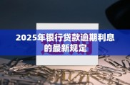 2025年银行贷款逾期利息最新规定已实施，关乎借贷双方权益