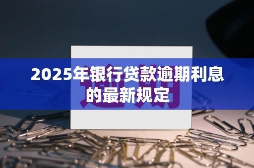 2025年银行贷款逾期利息的最新规定