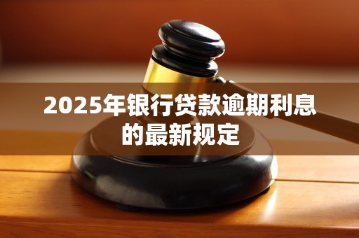2025年银行贷款逾期利息的最新规定