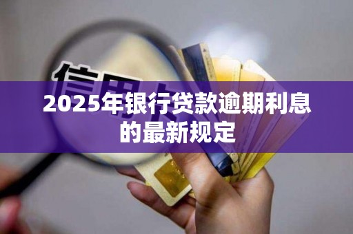 2025年银行贷款逾期利息的最新规定